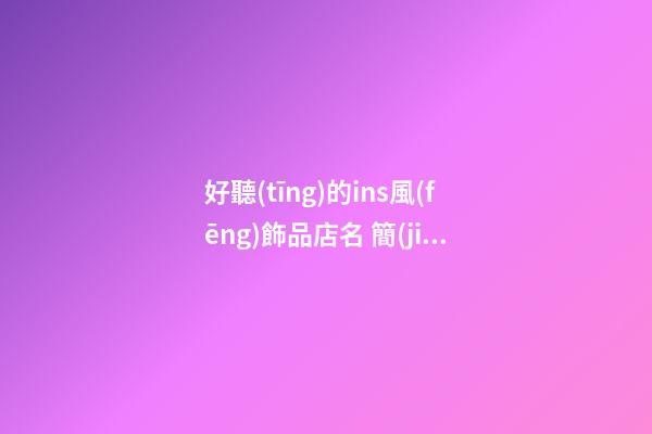 好聽(tīng)的ins風(fēng)飾品店名 簡(jiǎn)約大氣的飾品店名字,起名之家-第1張-店鋪起名-玄機(jī)派